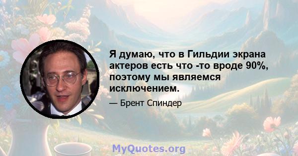 Я думаю, что в Гильдии экрана актеров есть что -то вроде 90%, поэтому мы являемся исключением.