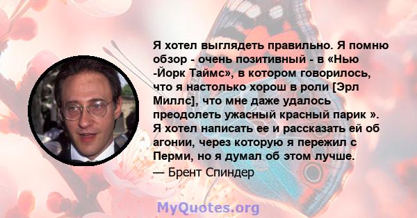 Я хотел выглядеть правильно. Я помню обзор - очень позитивный - в «Нью -Йорк Таймс», в котором говорилось, что я настолько хорош в роли [Эрл Миллс], что мне даже удалось преодолеть ужасный красный парик ». Я хотел