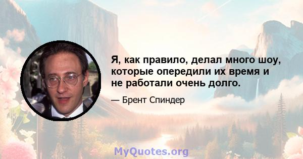 Я, как правило, делал много шоу, которые опередили их время и не работали очень долго.