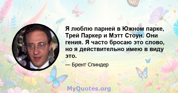 Я люблю парней в Южном парке, Трей Паркер и Мэтт Стоун. Они гения. Я часто бросаю это слово, но я действительно имею в виду это.