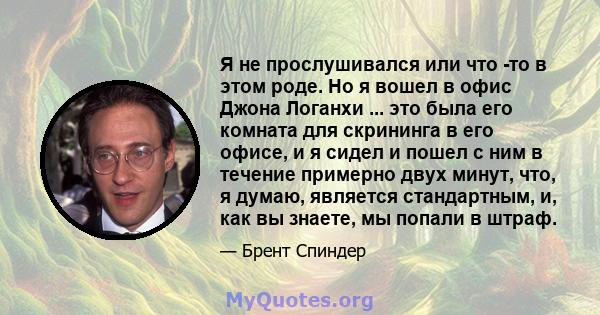 Я не прослушивался или что -то в этом роде. Но я вошел в офис Джона Логанхи ... это была его комната для скрининга в его офисе, и я сидел и пошел с ним в течение примерно двух минут, что, я думаю, является стандартным,