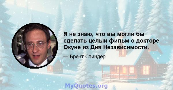 Я не знаю, что вы могли бы сделать целый фильм о докторе Окуне из Дня Независимости.