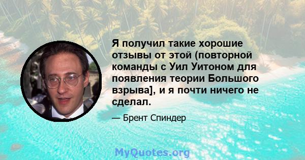 Я получил такие хорошие отзывы от этой (повторной команды с Уил Уитоном для появления теории Большого взрыва], и я почти ничего не сделал.