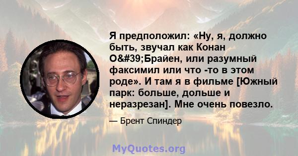 Я предположил: «Ну, я, должно быть, звучал как Конан О'Брайен, или разумный факсимил или что -то в этом роде». И там я в фильме [Южный парк: больше, дольше и неразрезан]. Мне очень повезло.