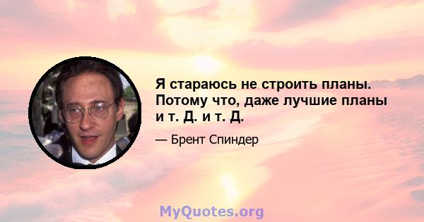 Я стараюсь не строить планы. Потому что, даже лучшие планы и т. Д. и т. Д.