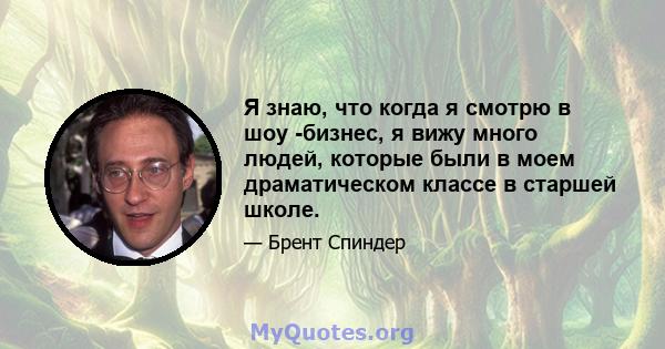 Я знаю, что когда я смотрю в шоу -бизнес, я вижу много людей, которые были в моем драматическом классе в старшей школе.