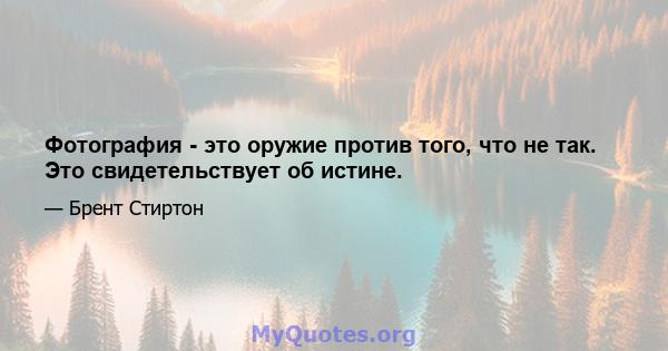 Фотография - это оружие против того, что не так. Это свидетельствует об истине.