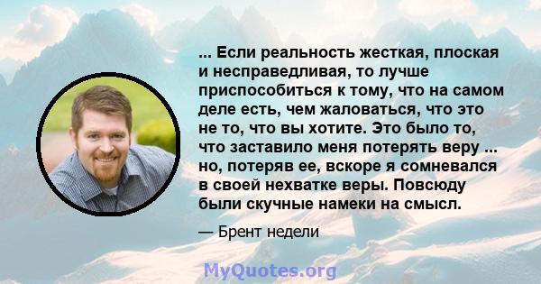 ... Если реальность жесткая, плоская и несправедливая, то лучше приспособиться к тому, что на самом деле есть, чем жаловаться, что это не то, что вы хотите. Это было то, что заставило меня потерять веру ... но, потеряв