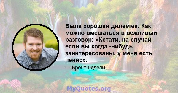 Была хорошая дилемма. Как можно вмешаться в вежливый разговор: «Кстати, на случай, если вы когда -нибудь заинтересованы, у меня есть пенис».