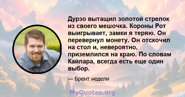 Дурзо вытащил золотой стрелок из своего мешочка. Короны Рот выигрывает, замки я теряю. Он перевернул монету. Он отскочил на стол и, невероятно, приземлился на краю. По словам Кайлара, всегда есть еще один выбор.