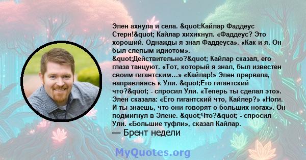 Элен ахнула и села. "Кайлар Фаддеус Стерн!" Кайлар хихикнул. «Фаддеус? Это хороший. Однажды я знал Фаддеуса». «Как и я. Он был слепым идиотом». "Действительно?" Кайлар сказал, его глаза танцуют.