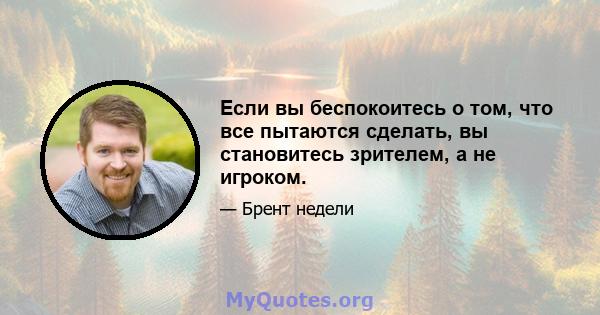 Если вы беспокоитесь о том, что все пытаются сделать, вы становитесь зрителем, а не игроком.