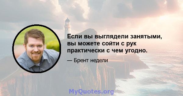 Если вы выглядели занятыми, вы можете сойти с рук практически с чем угодно.