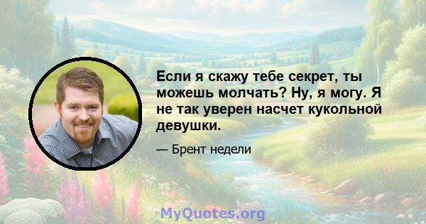 Если я скажу тебе секрет, ты можешь молчать? Ну, я могу. Я не так уверен насчет кукольной девушки.