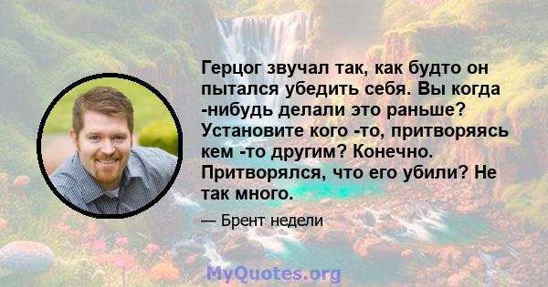 Герцог звучал так, как будто он пытался убедить себя. Вы когда -нибудь делали это раньше? Установите кого -то, притворяясь кем -то другим? Конечно. Притворялся, что его убили? Не так много.