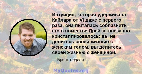 Интуиция, которая удерживала Кайлара от VI даже с первого раза, она пыталась соблазнить его в поместье Дрейка, внезапно кристаллизовалось: вы не делитесь своей жизнью с женским телом, вы делитесь своей жизнью с женщиной.