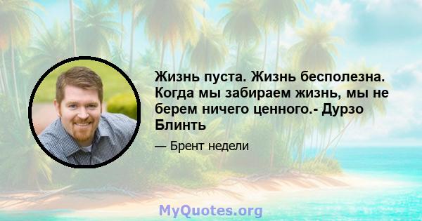 Жизнь пуста. Жизнь бесполезна. Когда мы забираем жизнь, мы не берем ничего ценного.- Дурзо Блинть