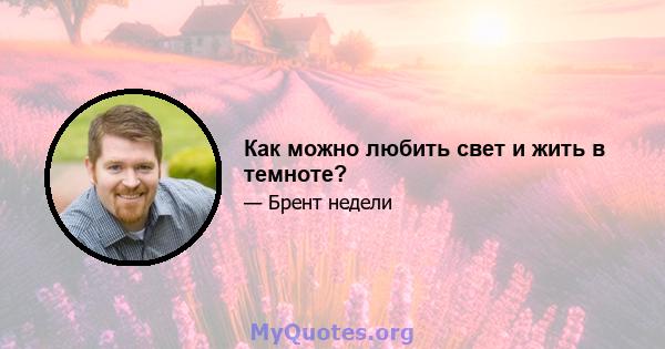 Как можно любить свет и жить в темноте?