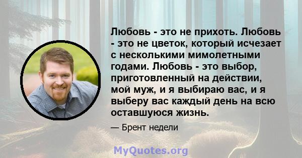 Любовь - это не прихоть. Любовь - это не цветок, который исчезает с несколькими мимолетными годами. Любовь - это выбор, приготовленный на действии, мой муж, и я выбираю вас, и я выберу вас каждый день на всю оставшуюся