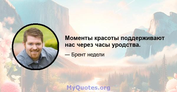 Моменты красоты поддерживают нас через часы уродства.