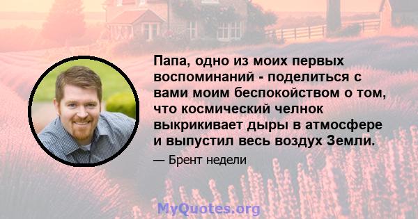 Папа, одно из моих первых воспоминаний - поделиться с вами моим беспокойством о том, что космический челнок выкрикивает дыры в атмосфере и выпустил весь воздух Земли.