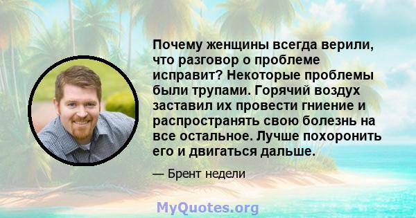 Почему женщины всегда верили, что разговор о проблеме исправит? Некоторые проблемы были трупами. Горячий воздух заставил их провести гниение и распространять свою болезнь на все остальное. Лучше похоронить его и