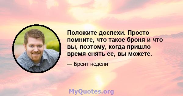 Положите доспехи. Просто помните, что такое броня и что вы, поэтому, когда пришло время снять ее, вы можете.