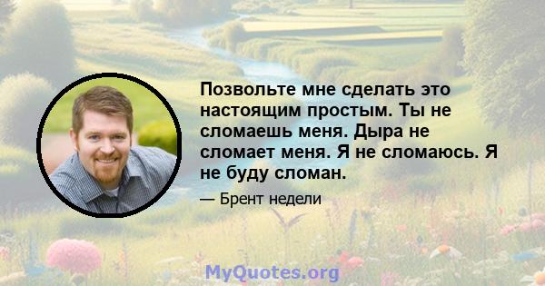 Позвольте мне сделать это настоящим простым. Ты не сломаешь меня. Дыра не сломает меня. Я не сломаюсь. Я не буду сломан.