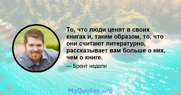 То, что люди ценят в своих книгах и, таким образом, то, что они считают литературно, рассказывает вам больше о них, чем о книге.