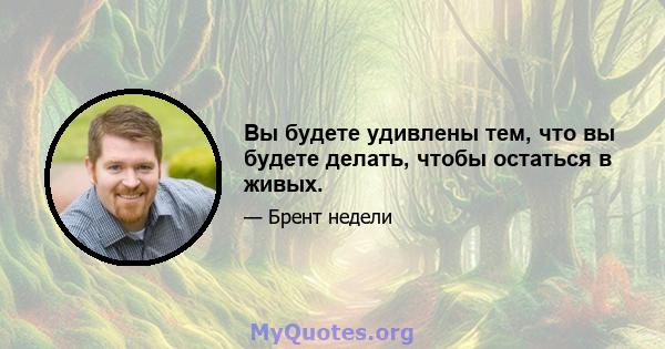 Вы будете удивлены тем, что вы будете делать, чтобы остаться в живых.