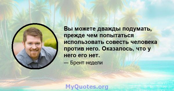 Вы можете дважды подумать, прежде чем попытаться использовать совесть человека против него. Оказалось, что у него его нет.