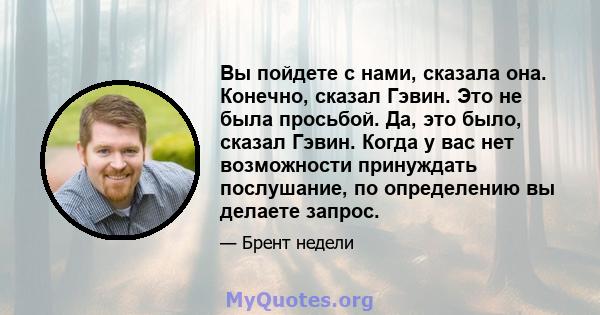 Вы пойдете с нами, сказала она. Конечно, сказал Гэвин. Это не была просьбой. Да, это было, сказал Гэвин. Когда у вас нет возможности принуждать послушание, по определению вы делаете запрос.