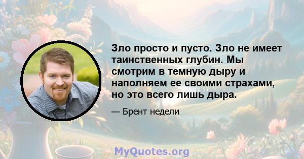 Зло просто и пусто. Зло не имеет таинственных глубин. Мы смотрим в темную дыру и наполняем ее своими страхами, но это всего лишь дыра.