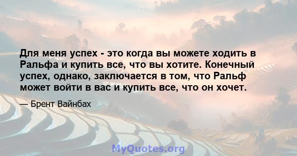 Для меня успех - это когда вы можете ходить в Ральфа и купить все, что вы хотите. Конечный успех, однако, заключается в том, что Ральф может войти в вас и купить все, что он хочет.