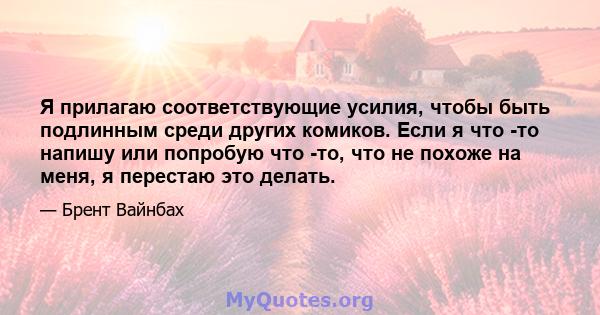 Я прилагаю соответствующие усилия, чтобы быть подлинным среди других комиков. Если я что -то напишу или попробую что -то, что не похоже на меня, я перестаю это делать.