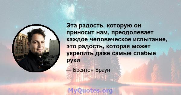 Эта радость, которую он приносит нам, преодолевает каждое человеческое испытание, это радость, которая может укрепить даже самые слабые руки