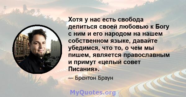 Хотя у нас есть свобода делиться своей любовью к Богу с ним и его народом на нашем собственном языке, давайте убедимся, что то, о чем мы пишем, является православным и примут «целый совет Писания».