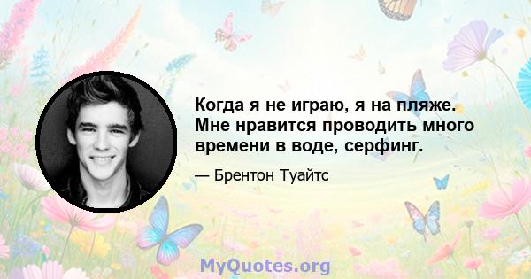 Когда я не играю, я на пляже. Мне нравится проводить много времени в воде, серфинг.