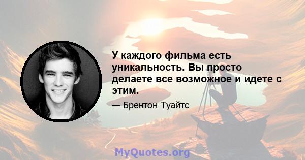 У каждого фильма есть уникальность. Вы просто делаете все возможное и идете с этим.