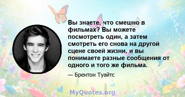 Вы знаете, что смешно в фильмах? Вы можете посмотреть один, а затем смотреть его снова на другой сцене своей жизни, и вы понимаете разные сообщения от одного и того же фильма.