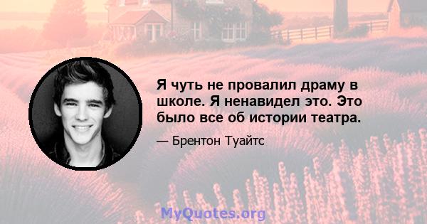 Я чуть не провалил драму в школе. Я ненавидел это. Это было все об истории театра.