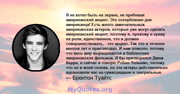 Я не хотел быть на экране, не прибивая американский акцент. Это оскорбление для американца! Есть много замечательных американских актеров, которые уже могут сделать американский акцент, поэтому я, прихожу и кражу их