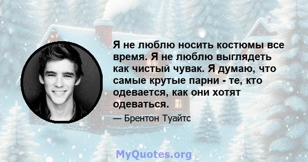 Я не люблю носить костюмы все время. Я не люблю выглядеть как чистый чувак. Я думаю, что самые крутые парни - те, кто одевается, как они хотят одеваться.