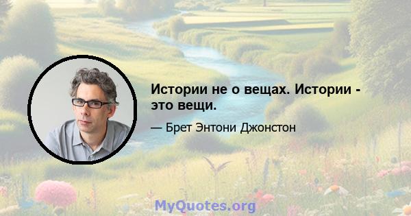 Истории не о вещах. Истории - это вещи.