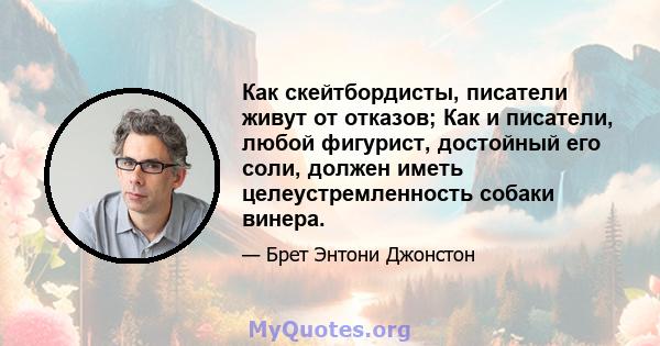 Как скейтбордисты, писатели живут от отказов; Как и писатели, любой фигурист, достойный его соли, должен иметь целеустремленность собаки винера.