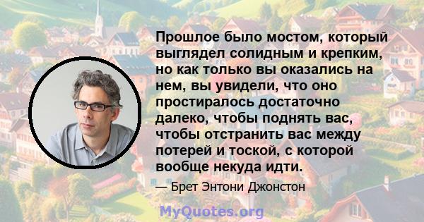 Прошлое было мостом, который выглядел солидным и крепким, но как только вы оказались на нем, вы увидели, что оно простиралось достаточно далеко, чтобы поднять вас, чтобы отстранить вас между потерей и тоской, с которой