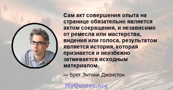 Сам акт совершения опыта на странице обязательно является актом сокращения, и независимо от ремесла или мастерства, видения или голоса, результатом является история, которая признается и неизбежно затмевается исходным