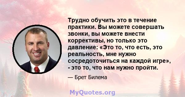 Трудно обучить это в течение практики. Вы можете совершать звонки, вы можете внести коррективы, но только это давление: «Это то, что есть, это реальность, мне нужно сосредоточиться на каждой игре», - это то, что нам