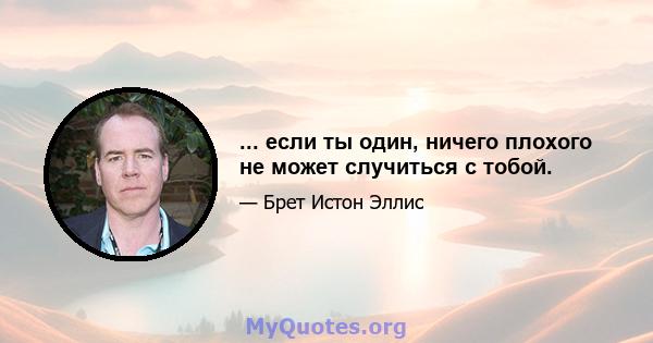 ... если ты один, ничего плохого не может случиться с тобой.