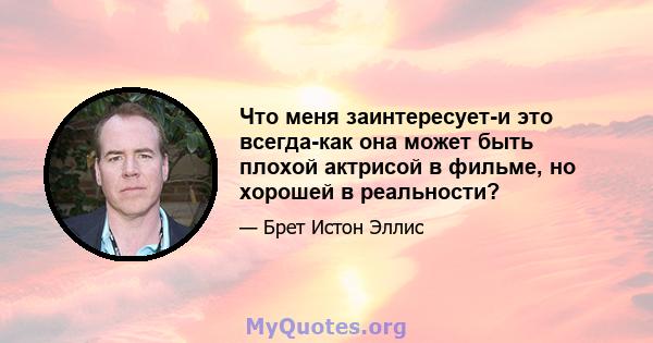 Что меня заинтересует-и это всегда-как она может быть плохой актрисой в фильме, но хорошей в реальности?